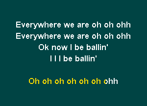 Everywhere we are oh oh ohh
Everywhere we are oh oh ohh
Ok now I be ballin'

l l I be ballin'

Oh oh oh oh oh oh ohh