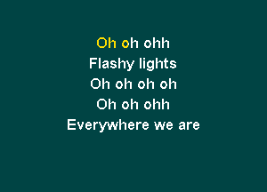 Oh oh ohh
Flashy lights
Oh oh oh oh

Oh oh ohh
Everywhere we are