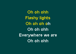 Oh oh ohh
Flashy lights
Oh oh oh oh

Oh oh ohh
Everywhere we are
Oh oh ohh