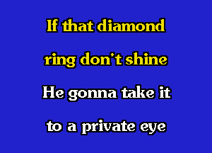 If ihat diamond
ring don't shine

He gonna take it

to a private eye