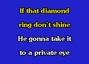 If ihat diamond
ring don't shine

He gonna take it

to a private eye