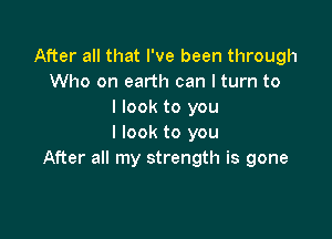 After all that I've been through
Who on earth can I turn to
I look to you

I look to you
After all my strength is gone