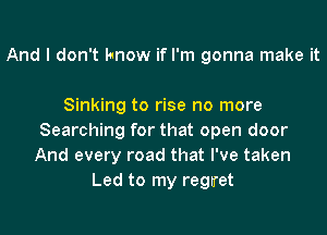 And I don't know if I'm gonna make it

Sinking to rise no more

Searching for that open door
And every road that I've taken
Led to my regn'et