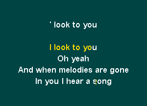 ' look to you

I look to you

Oh yeah
And when melodies are gone
In you I hear a song