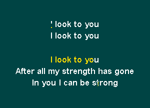 i look to you
I look to you

I look to you
After all my strength has gone
In you I can be sfxrong