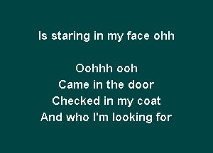 Is staring in my face ohh

Oohhh ooh
Came in the door
Checked in my coat
And who I'm looking for