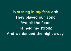 Is staring in my face ohh
They played our song
We hit the floor

He held me strong
And we danced the night away