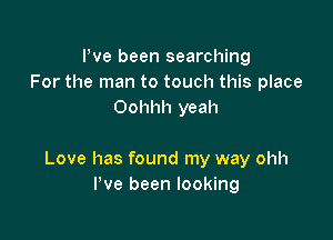 Pve been searching
For the man to touch this place
Oohhh yeah

Love has found my way ohh
I've been looking