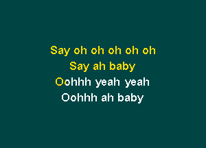 Say oh oh oh oh oh
Say ah baby

Oohhh yeah yeah
Oohhh ah baby