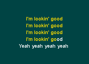 I'm lookin' good
I'm lookin' good

I'm lookin' good
I'm lookin' good
Yeah yeah yeah yeah