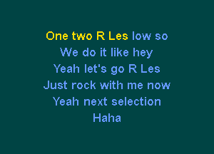 One two R Les low so
We do it like hey
Yeah let's go R Les

Just rock with me now
Yeah next selection
Haha