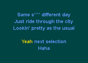 Same sm different day
Just ride through the city
Lookin' pretty as the usual

Yeah next selection
Haha