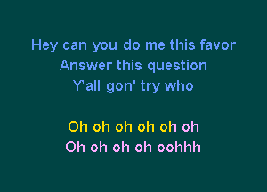 Hey can you do me this favor
Answer this question
Val! gon' try who

Oh oh oh oh oh oh
Oh oh oh oh oohhh