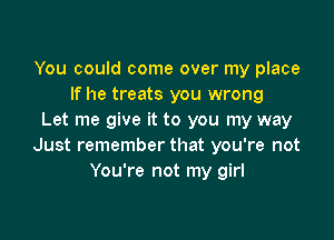 You could come over my place
If he treats you wrong

Let me give it to you my way
Just remember that you're not
You're not my girl