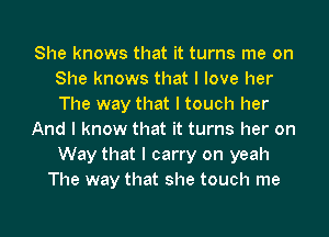 She knows that it turns me on
She knows that I love her
The way that I touch her

And I know that it turns her on
Way that I carry on yeah

The way that she touch me