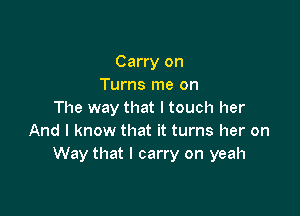 Carry on
Turns me on

The way that I touch her
And I know that it turns her on
Way that I carry on yeah
