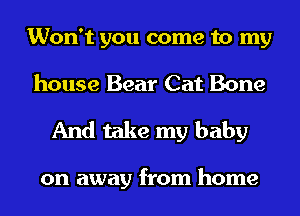 Won't you come to my
house Bear Cat Bone

And take my baby

on away from home