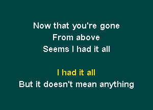 Now that you're gone
From above
Seems I had it all

I had it all
But it doesn't mean anything