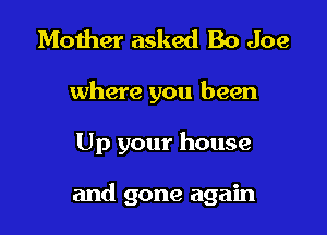 Mother asked Bo Joe

where you been

Up your house

and gone again