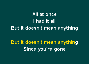 All at once
I had it all
But it doesn't mean anything

But it doesn't mean anything
Since you're gone