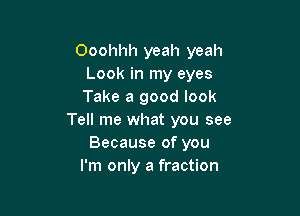 Ooohhh yeah yeah
Look in my eyes
Take a good look

Tell me what you see
Because of you
I'm only a fraction