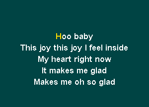 Hoo baby
This joy this joy lfeel inside

My heart right now
It makes me glad
Makes me oh so glad