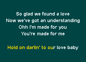 So glad we found a love
Now we've got an understanding
Ohh I'm made for you
You're made for me

Hold on darlin' to our love baby