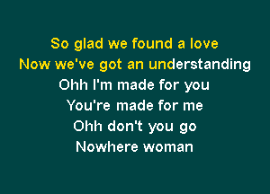 So glad we found a love
Now we've got an understanding
Ohh I'm made for you

You're made for me
Ohh don't you go
Nowhere woman