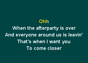 Ohh
When the afterparty is over

And everyone around us is leavin'
That's when I want you
To come closer