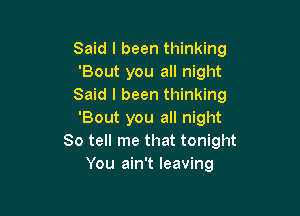 Said I been thinking
'Bout you all night
Said I been thinking

'Bout you all night
So tell me that tonight
You ain't leaving