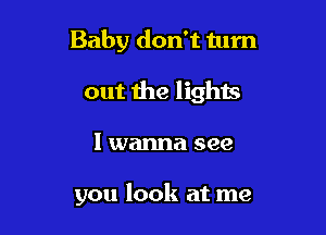 Baby don't turn
out the lights

I wanna see

you look at me