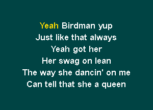 Yeah Birdman yup
Just like that always
Yeah got her

Her swag on lean
The way she dancin' on me
Can tell that she a queen