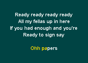 Ready ready ready ready
All my fellas up in here
If you had enough and you're

Ready to sign say

Ohh papers