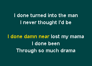 I done turned into the man
I never thought I'd be

I done damn near lost my mama
I done been
Through so much drama