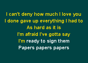 I can't deny how much I love you
I done gave up everything I had to
As hard as it is
I'm afraid I've gotta say
I'm ready to sign them
Papers papers papers