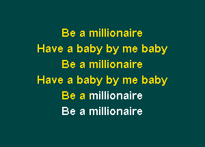 Be a millionaire
Have a baby by me baby
Be a millionaire

Have a baby by me baby
Be a millionaire
Be a millionaire