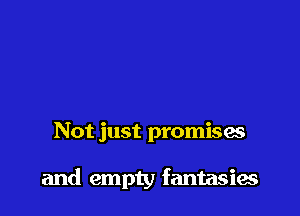 Not just promisas

and empty fantasies