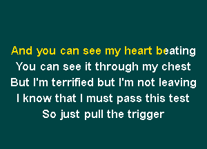 And you can see my heart beating
You can see it through my chest
But I'm terrified but I'm not leaving
I know that I must pass this test
So just pull the trigger