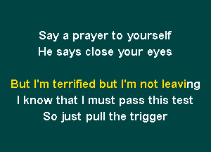 Say a prayer to yourself
He says close your eyes

But I'm terrified but I'm not leaving
I know that I must pass this test
So just pull the trigger