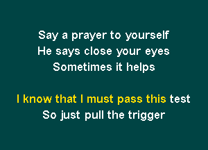 Say a prayer to yourself
He says close your eyes
Sometimes it helps

I know that I must pass this test
So just pull the trigger