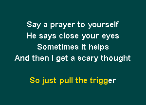 Say a prayer to yourself
He says close your eyes
Sometimes it helps

And then I get a scary thought

So just pull the trigger