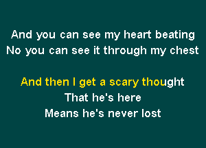 And you can see my heart beating
No you can see it through my chest

And then I get a scary thought
That he's here
Means he's never lost