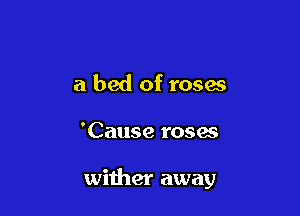 a bed of roses

'Cause roses

wither away