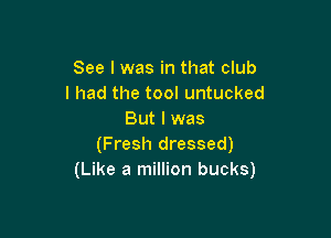 See I was in that club
I had the tool untucked

But I was
(Fresh dressed)
(Like a million bucks)