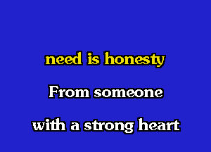 need is honwty

From someone

with a strong heart