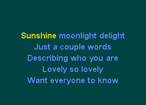 Sunshine moonlight delight
Just a couple words

Describing who you are
Lovely so lovely
Want everyone to know