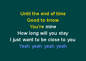 Until the end of time
Good to know
You're mine

How long will you stay
ljust want to be close to you
Yeah yeah yeah yeah