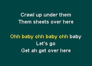 Crawl up under them
Them sheets over here

Ohh baby ohh baby ohh baby
Let's go
Get ah get over here