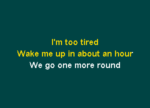 I'm too tired

Wake me up in about an hour
We go one more round