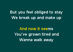 But you feel obliged to stay
We break up and make up

And now it seems
YouWe grown tired and
Wanna walk away